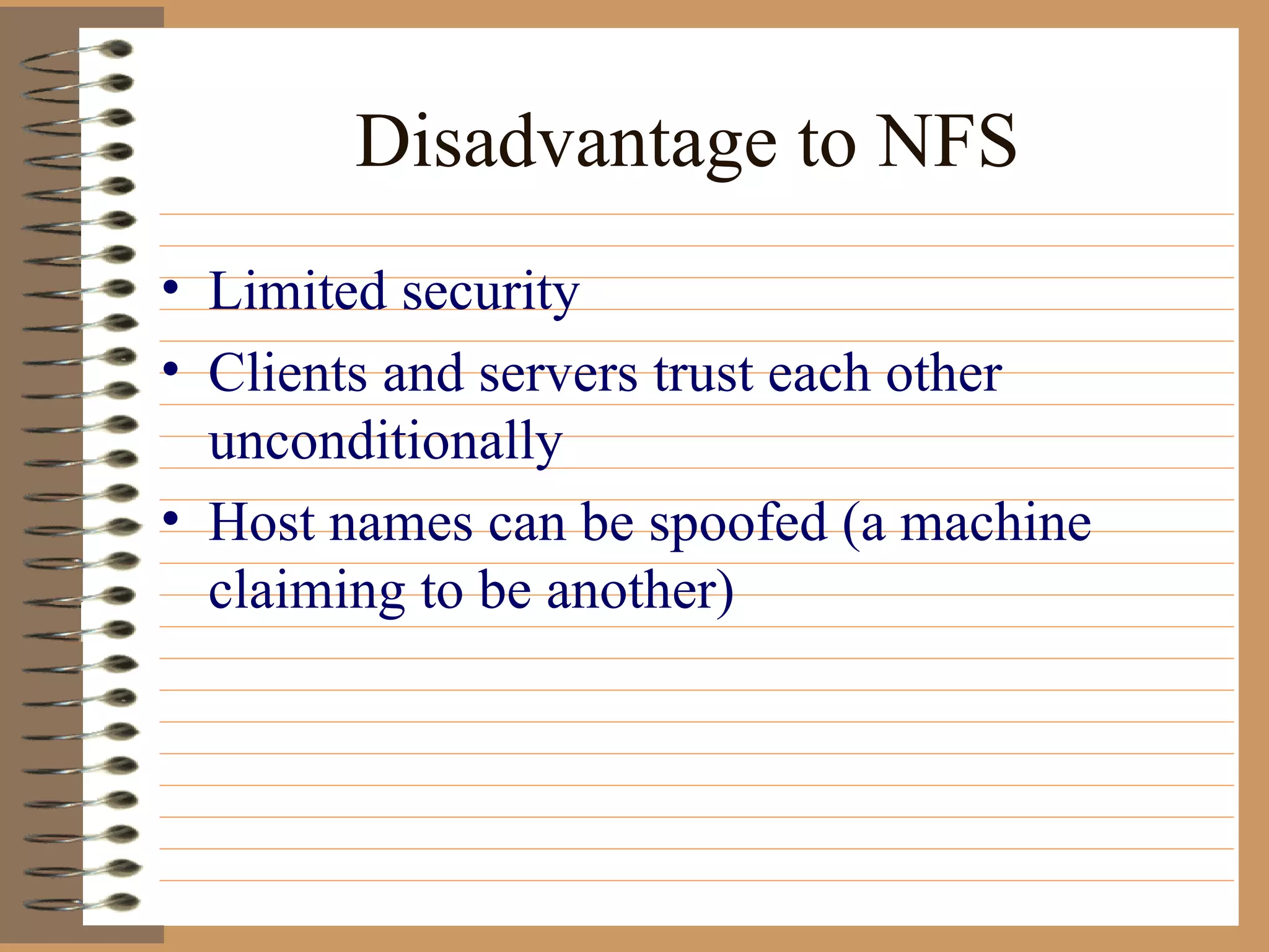 Disadvantage to NFS Limited security Clients and servers trust each other unconditionally Host names can be spoofed (a machine claiming to be another) 