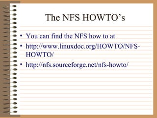 The NFS HOWTO’s You can find the NFS how to at  http://www.linuxdoc.org/HOWTO/NFS-HOWTO/ http://nfs.sourceforge.net/nfs-howto/ 