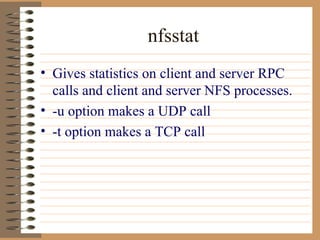 nfsstat Gives statistics on client and server RPC calls and client and server NFS processes. -u option makes a UDP call -t option makes a TCP call 
