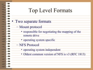 Top Level Formats Two separate formats Mount protocol responsible for negotiating the mapping of the remote drive operating system specific NFS Protocol operating system independent Oldest common version of NFS is v3 (RFC 1813) 