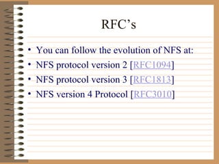 RFC’s You can follow the evolution of NFS at: NFS protocol version 2 [ RFC1094 ]  NFS protocol version 3 [ RFC1813 ] NFS version 4 Protocol [ RFC3010 ] 