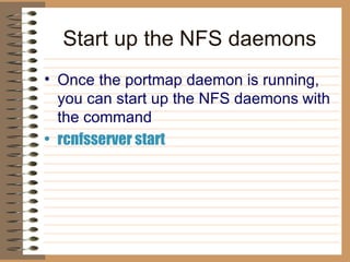 Start up the NFS daemons Once the portmap daemon is running, you can start up the NFS daemons   with the command rcnfsserver start   