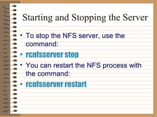 Starting and Stopping the Server To stop the NFS server, use the command:   rcnfsserver stop You can restart the NFS process with the command:   rcnfsserver restart 