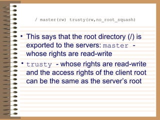 / master(rw) trusty(rw,no_root_squash)   This says that the root directory (/) is exported to the servers:   master  - whose rights are read-write trusty  - whose rights are read-write and the access rights of the client root can be the same as the server’s root 