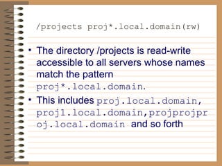 /projects proj*.local.domain(rw)   The directory /projects is read-write accessible to all servers whose   names match the pattern  proj*.local.domain .  This includes   proj.local.domain, proj1.local.domain,projprojproj.local.domain  and so   forth 