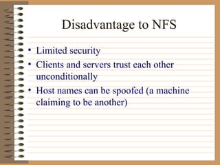 Disadvantage to NFS Limited security Clients and servers trust each other unconditionally Host names can be spoofed (a machine claiming to be another) 