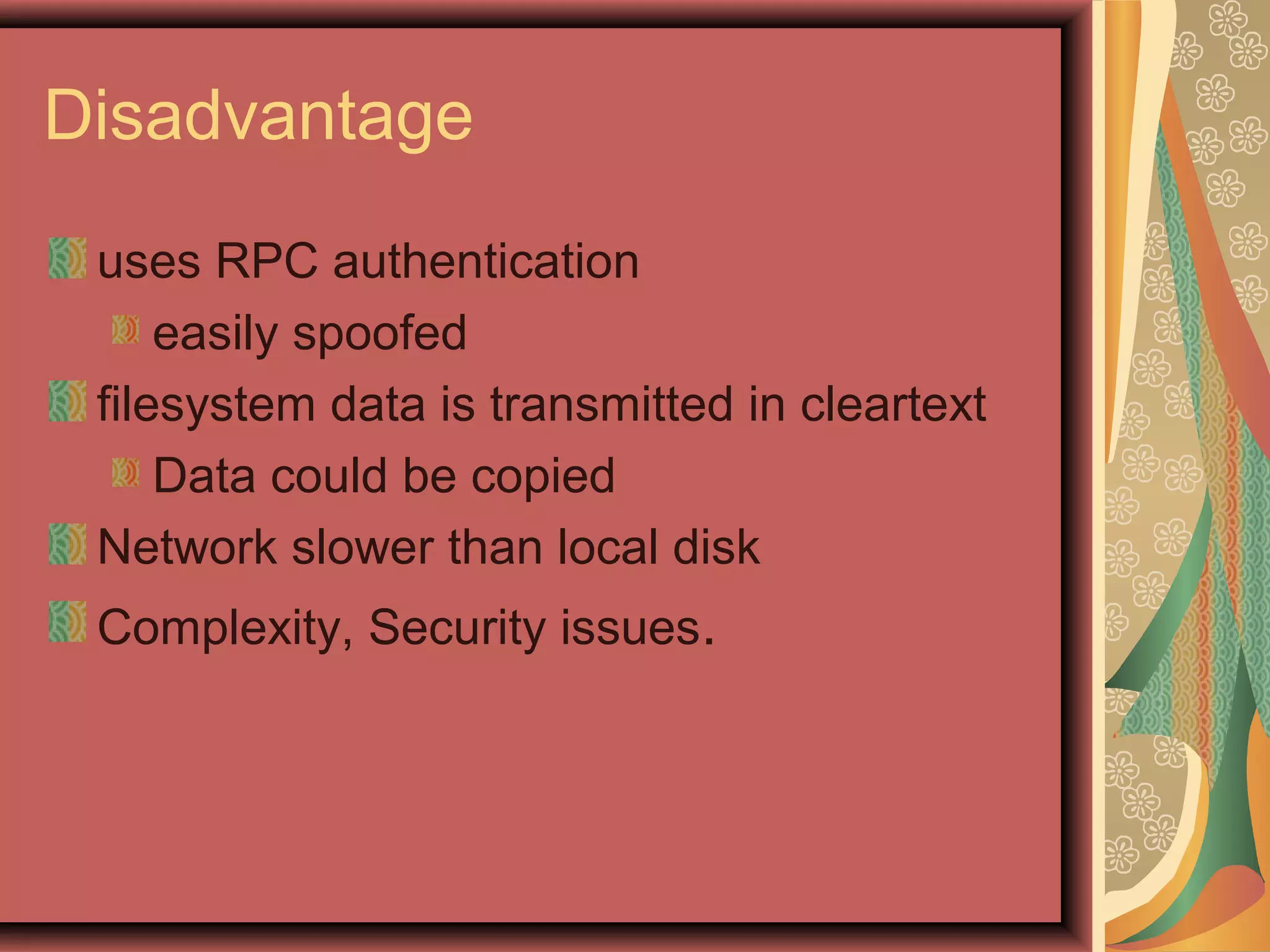 Disadvantage
uses RPC authentication
easily spoofed
filesystem data is transmitted in cleartext
Data could be copied
Network slower than local disk
Complexity, Security issues.
 