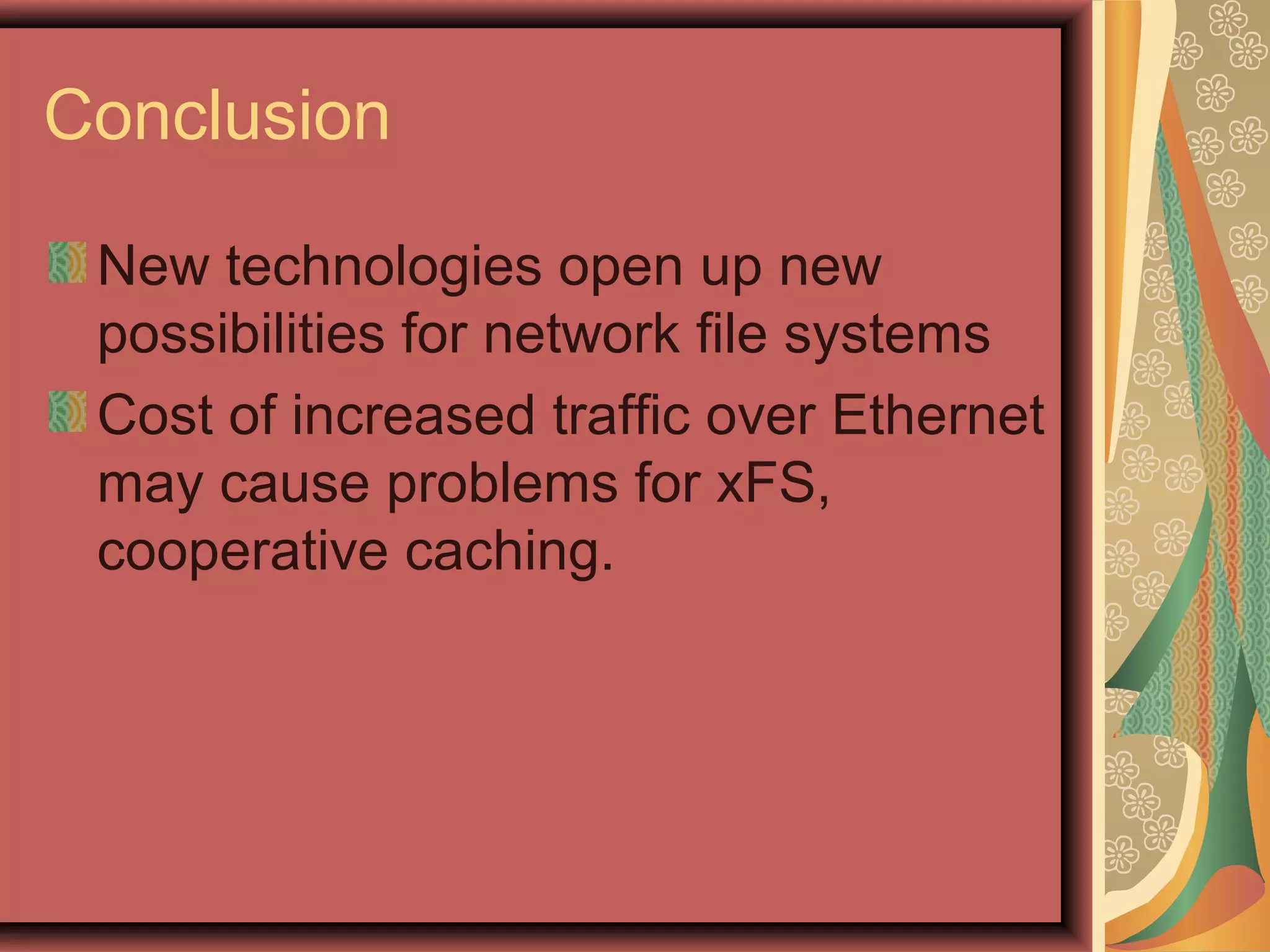 Conclusion
New technologies open up new
possibilities for network file systems
Cost of increased traffic over Ethernet
may cause problems for xFS,
cooperative caching.
 