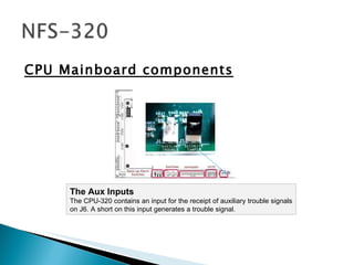 CPU Mainboard components The Aux Inputs  The CPU-320 contains an input for the receipt of auxiliary trouble signals on J6. A short on this input generates a trouble signal.  