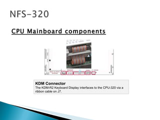 CPU Mainboard components KDM Connector  The KDM-R2 Keyboard Display interfaces to the CPU-320 via a ribbon cable on J7. 