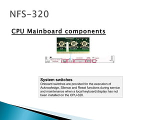 CPU Mainboard components System switches  Onboard switches are provided for the execution of Acknowledge, Silence and Reset functions during service and maintenance when a local keyboard/display has not been installed on the CPU-320. 