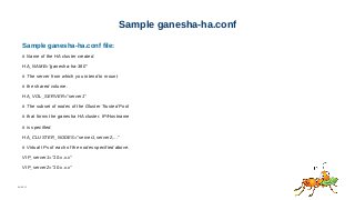 06/08/15
Sample ganesha-ha.conf
Sample ganesha-ha.conf file:
# Name of the HA cluster created.
HA_NAME="ganesha-ha-360"
# The server from which you intend to mount
# the shared volume.
HA_VOL_SERVER="server1"
# The subset of nodes of the Gluster Trusted Pool
# that forms the ganesha HA cluster. IP/Hostname
# is specified.
HA_CLUSTER_NODES="server1,server2,..."
# Virtual IPs of each of the nodes specified above.
VIP_server1="10.x.x.x"
VIP_server2="10.x.x.x"
 