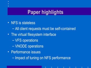 Paper highlights NFS is stateless All client requests must be self-contained The virtual filesystem interface VFS operations V NODE operations Performance issues Impact of tuning on NFS performance 