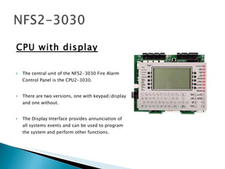 <ul><li>CPU with display </li></ul><ul><li>The central unit of the NFS2-3030 Fire Alarm Control Panel is the CPU2-3030. </...