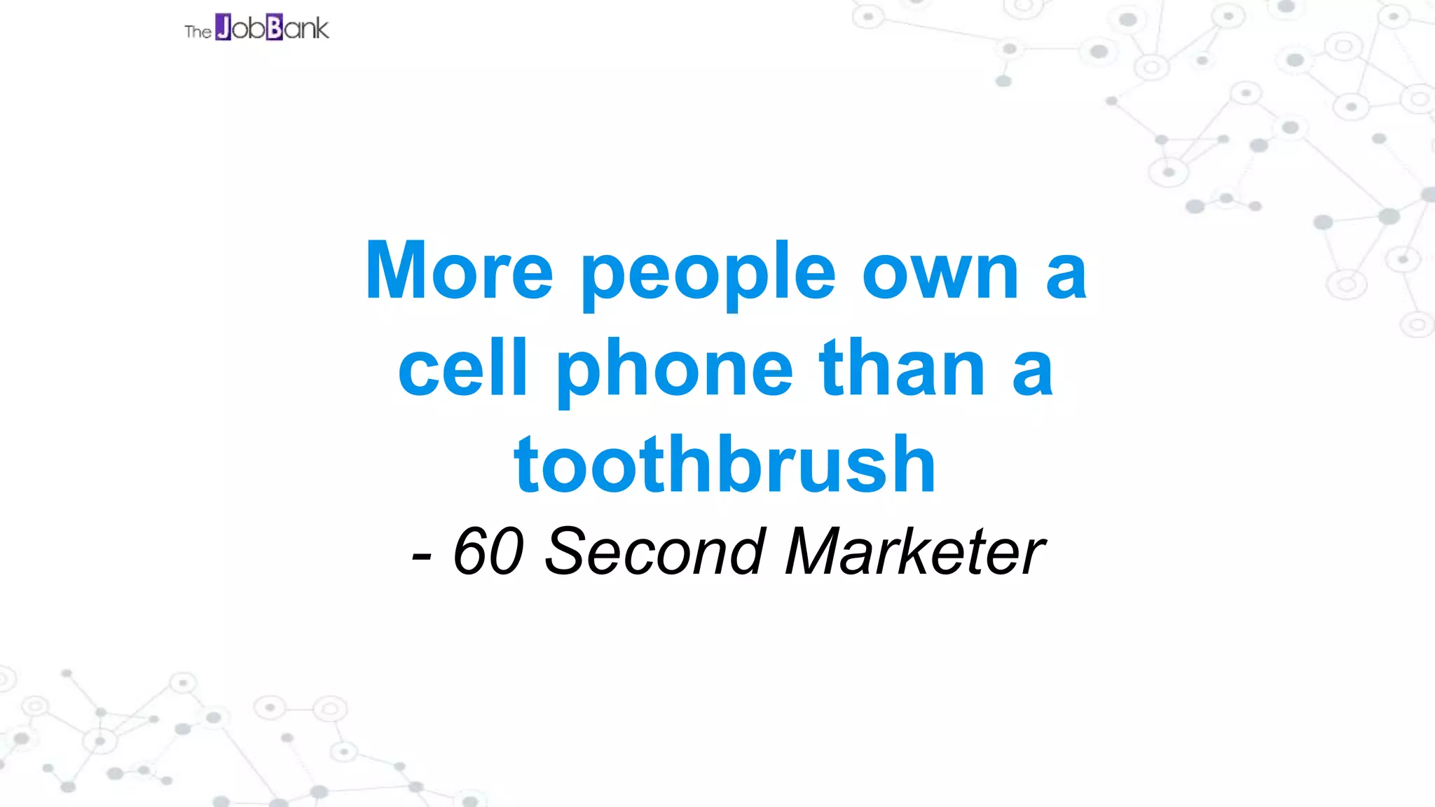 More people own a
cell phone than a
toothbrush
- 60 Second Marketer
 