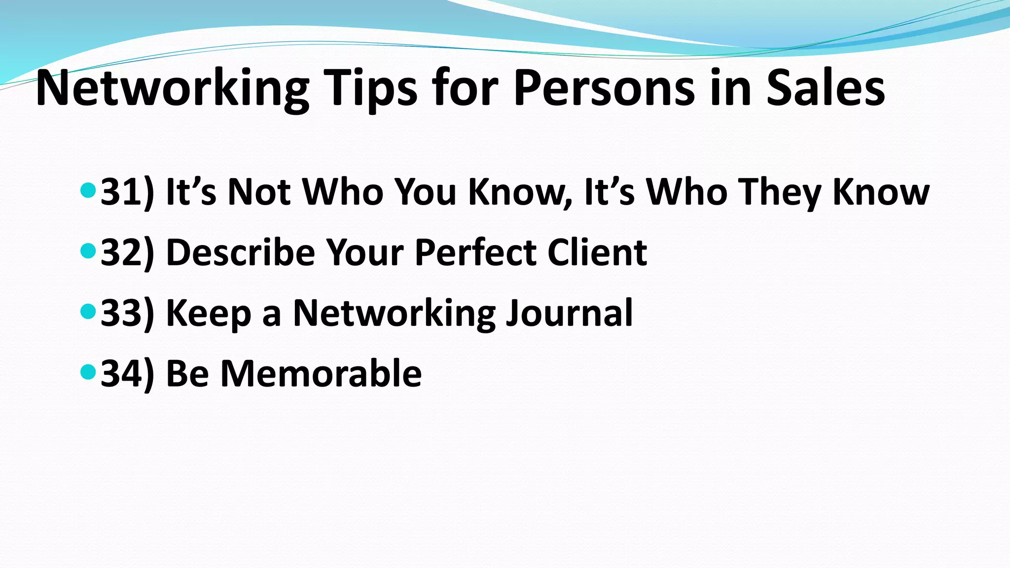 Networking Tips for Persons in Sales
31) It’s Not Who You Know, It’s Who They Know
32) Describe Your Perfect Client
33) Keep a Networking Journal
34) Be Memorable
 