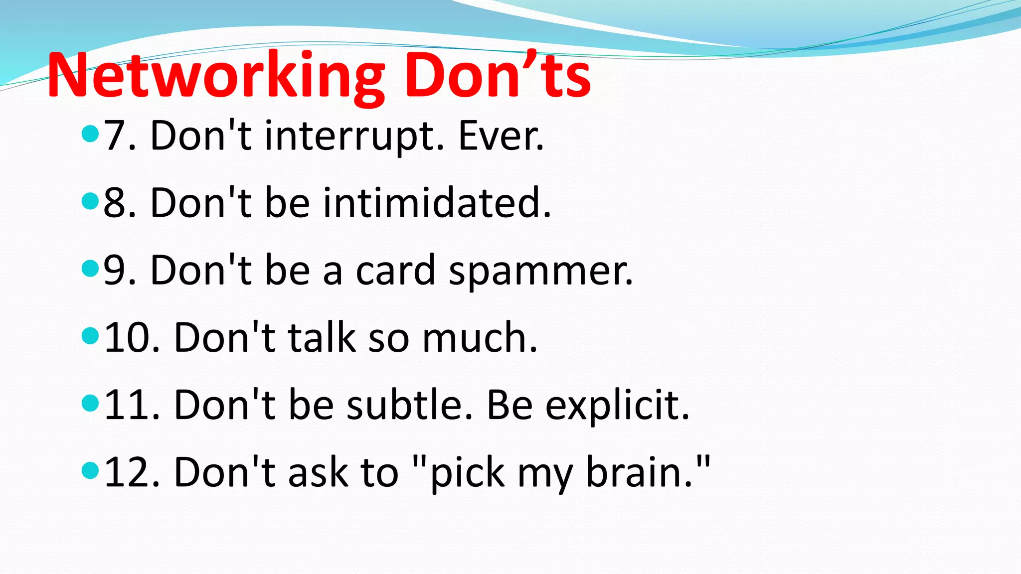 Networking Don’ts
7. Don't interrupt. Ever.
8. Don't be intimidated.
9. Don't be a card spammer.
10. Don't talk so much.
11. Don't be subtle. Be explicit.
12. Don't ask to "pick my brain."
 