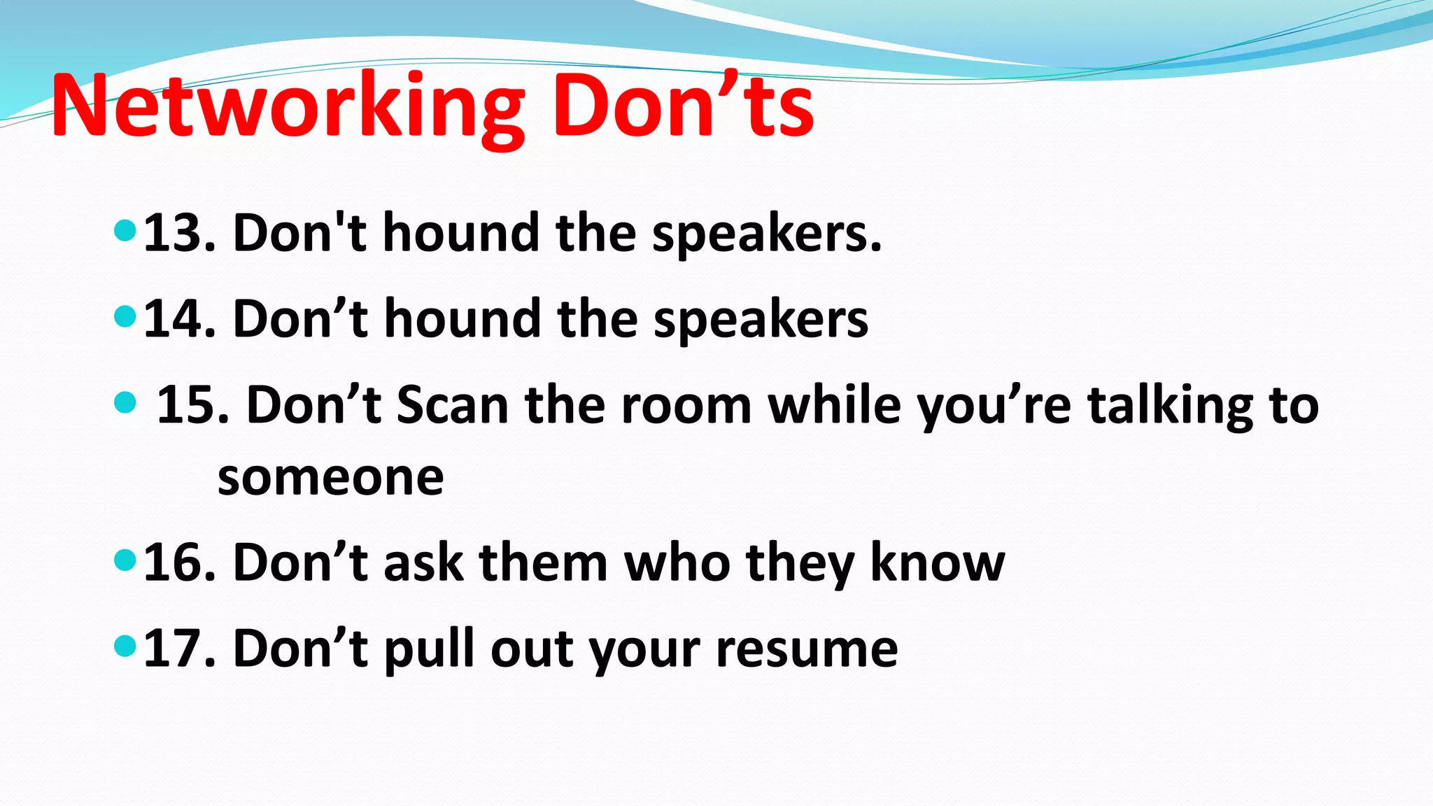 Networking Don’ts
13. Don't hound the speakers.
14. Don’t hound the speakers
 15. Don’t Scan the room while you’re talking to
someone
16. Don’t ask them who they know
17. Don’t pull out your resume
 