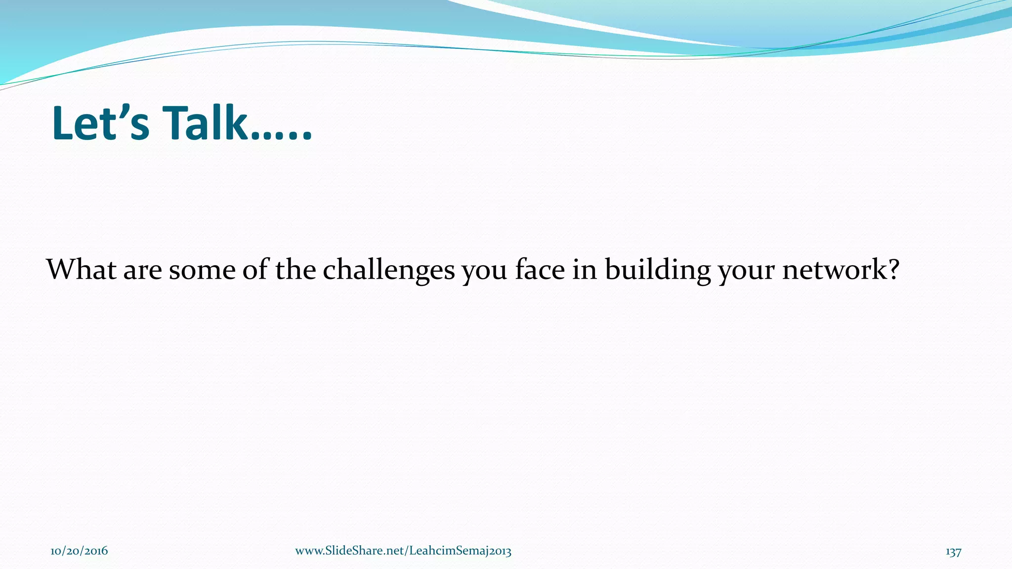 Let’s Talk…..
10/20/2016 www.SlideShare.net/LeahcimSemaj2013 137
What are some of the challenges you face in building your network?
 