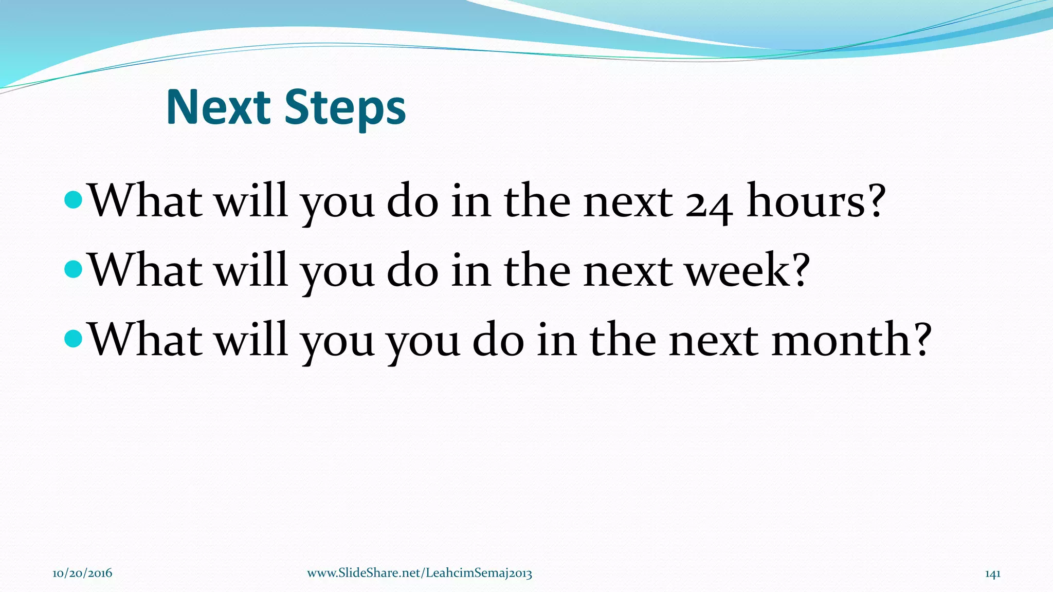 Next Steps
What will you do in the next 24 hours?
What will you do in the next week?
What will you you do in the next month?
10/20/2016 141www.SlideShare.net/LeahcimSemaj2013
 