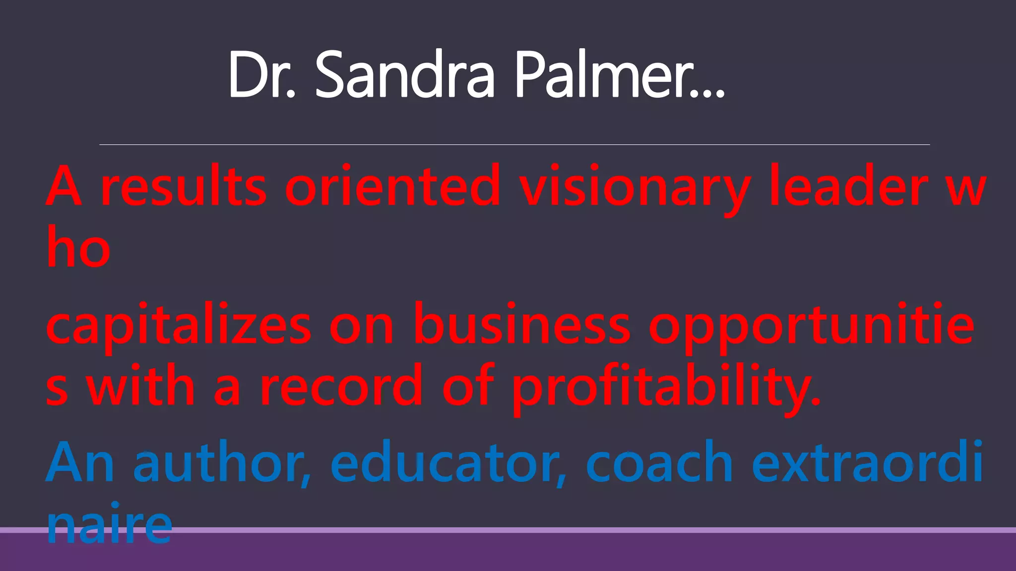 Dr. Sandra Palmer...
A results oriented visionary leader w
ho
capitalizes on business opportunitie
s with a record of profitability.
An author, educator, coach extraordi
naire
 