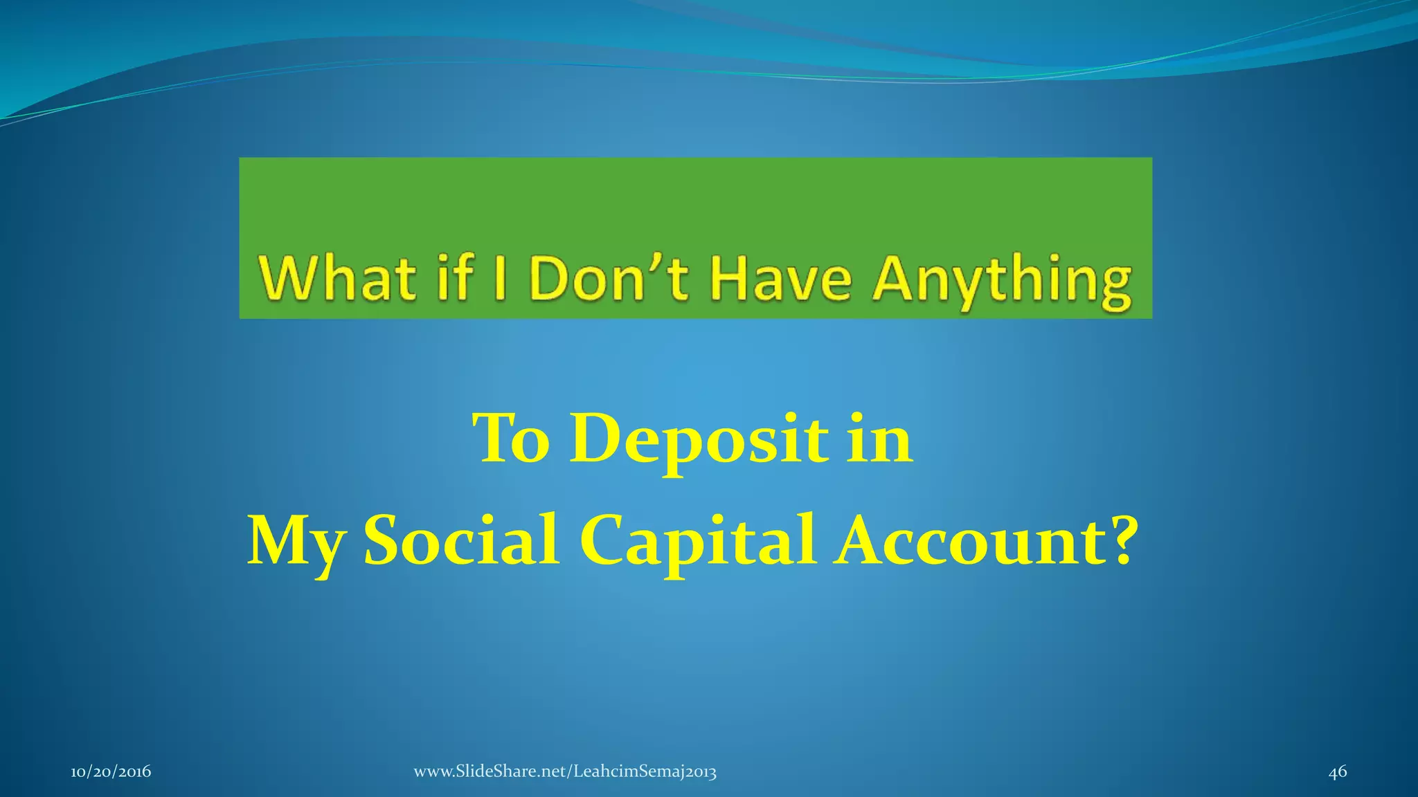 To Deposit in
My Social Capital Account?
10/20/2016 www.SlideShare.net/LeahcimSemaj2013 46
 