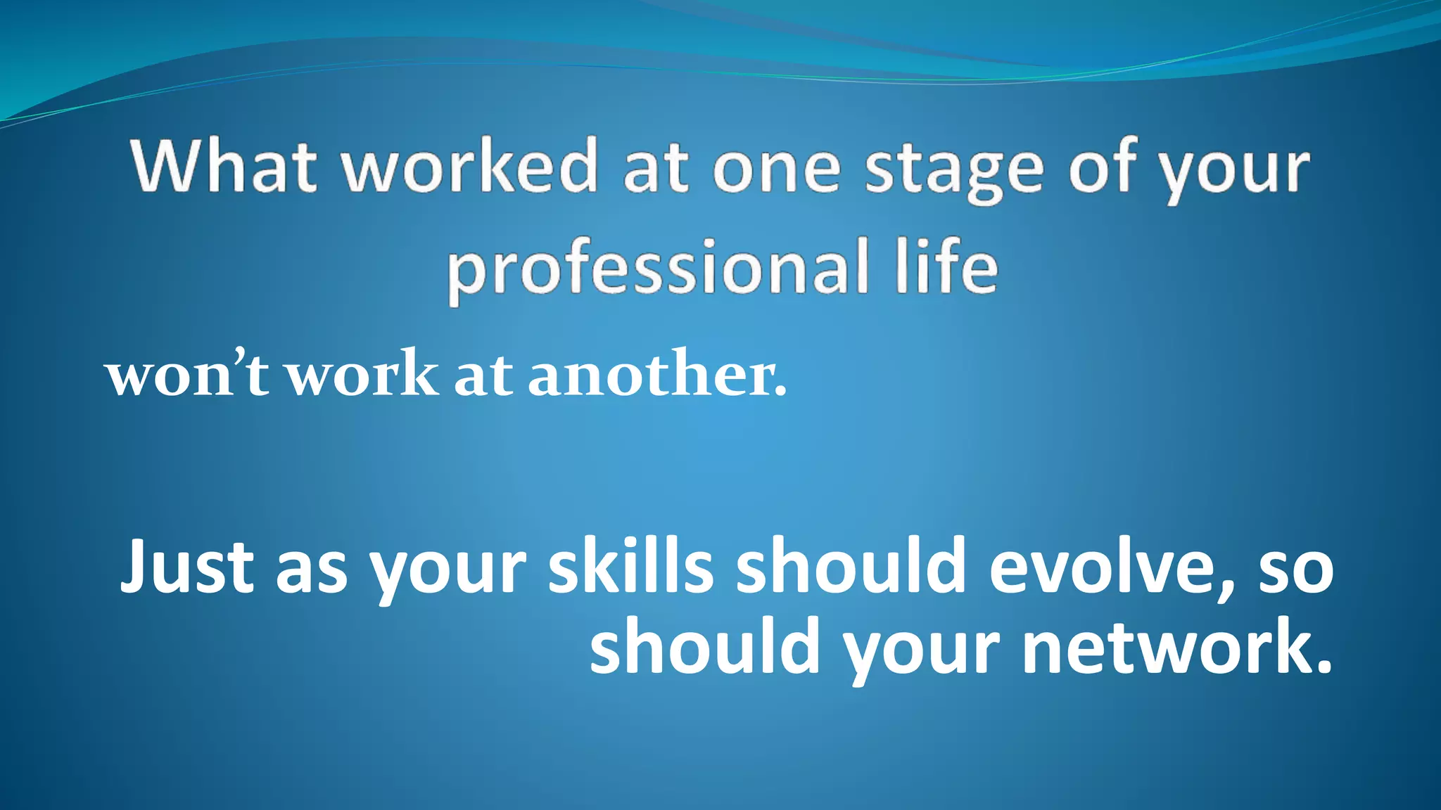 won’t work at another.
Just as your skills should evolve, so
should your network.
 