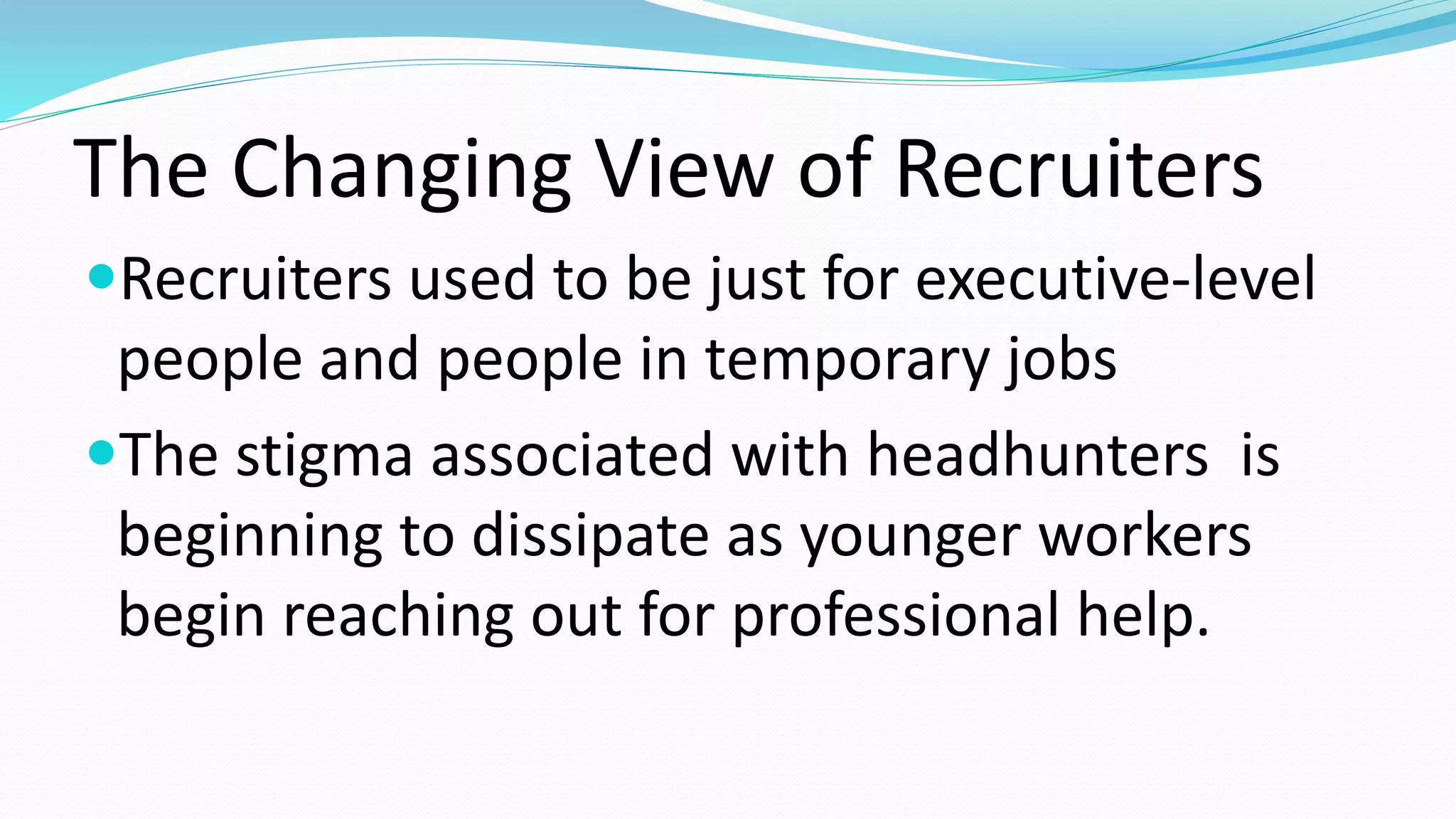 The Changing View of Recruiters
Recruiters used to be just for executive-level
people and people in temporary jobs
The stigma associated with headhunters is
beginning to dissipate as younger workers
begin reaching out for professional help.
 