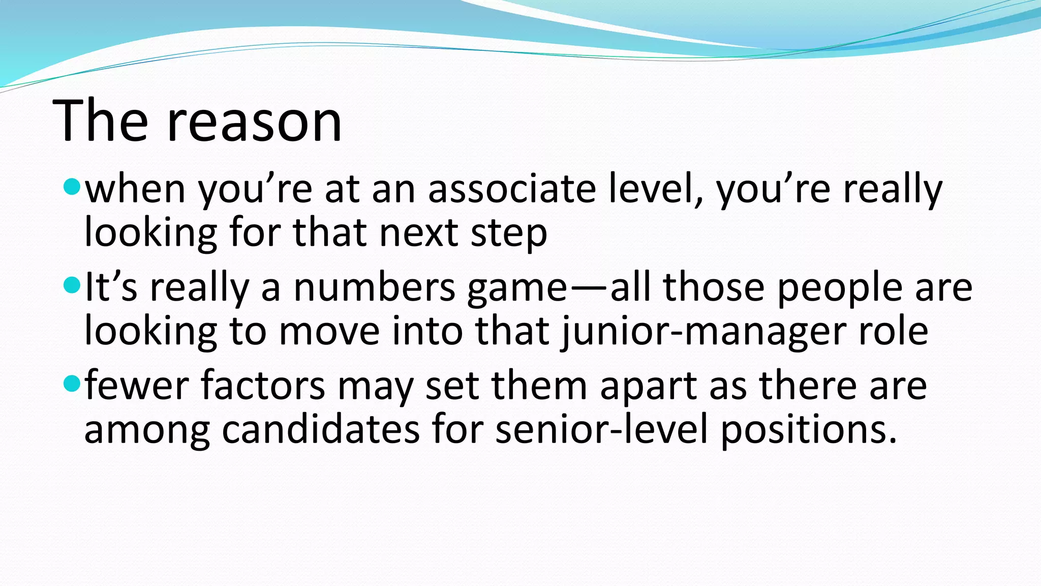The reason
when you’re at an associate level, you’re really
looking for that next step
It’s really a numbers game—all those people are
looking to move into that junior-manager role
fewer factors may set them apart as there are
among candidates for senior-level positions.
 