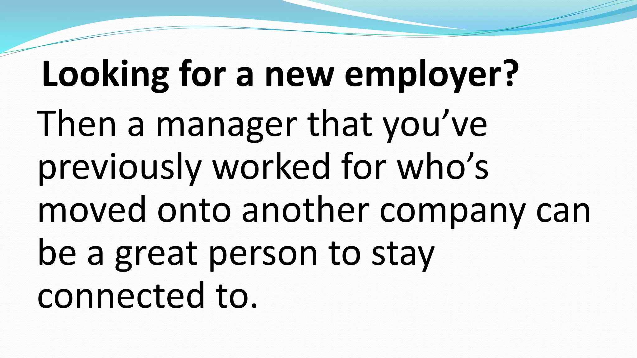 Looking for a new employer?
Then a manager that you’ve
previously worked for who’s
moved onto another company can
be a great person to stay
connected to.
 