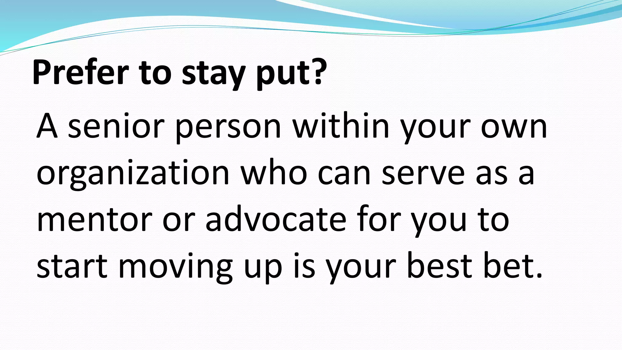Prefer to stay put?
A senior person within your own
organization who can serve as a
mentor or advocate for you to
start moving up is your best bet.
 