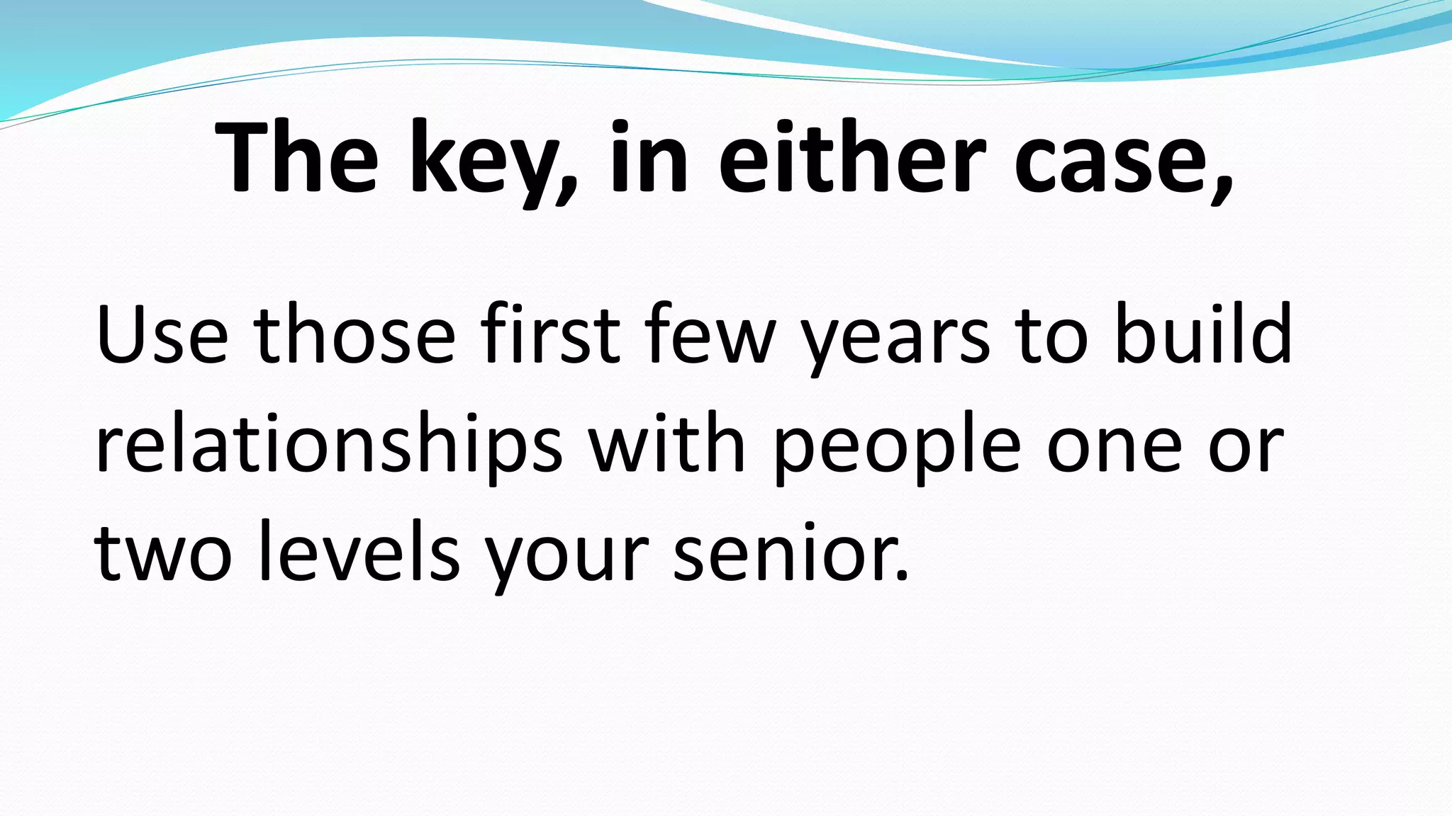 The key, in either case,
Use those first few years to build
relationships with people one or
two levels your senior.
 