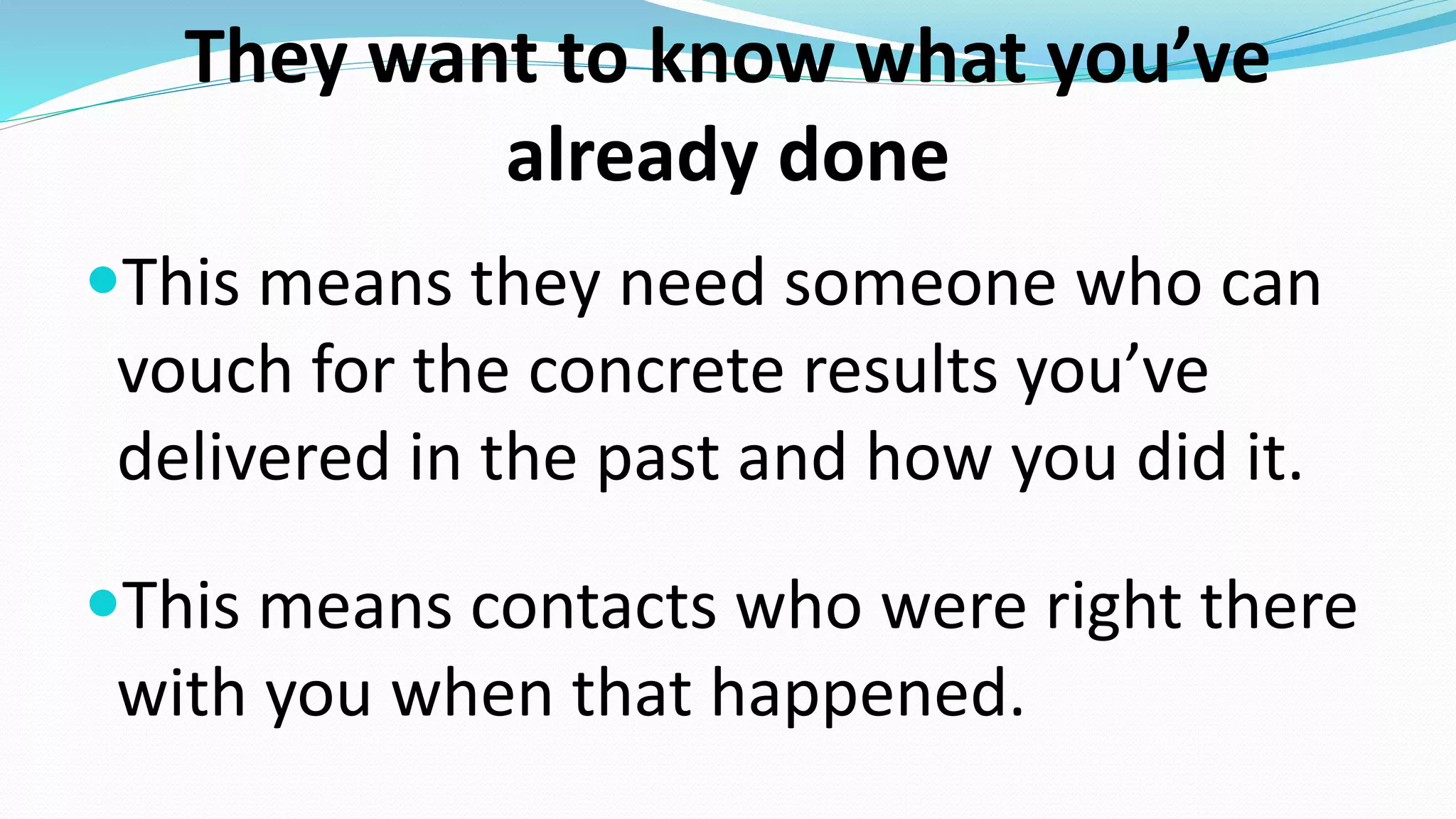 They want to know what you’ve
already done
This means they need someone who can
vouch for the concrete results you’ve
delivered in the past and how you did it.
This means contacts who were right there
with you when that happened.
 