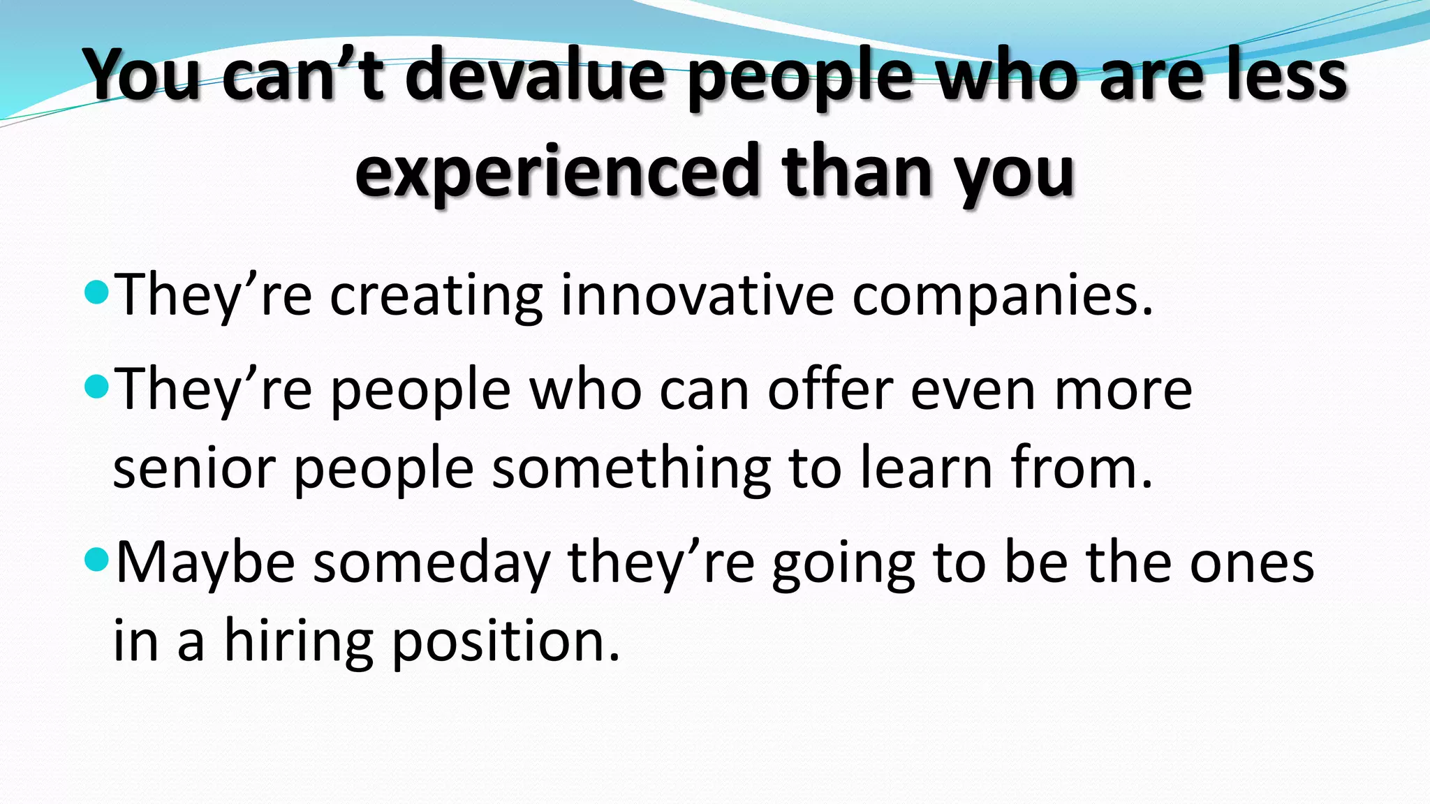 You can’t devalue people who are less
experienced than you
They’re creating innovative companies.
They’re people who can offer even more
senior people something to learn from.
Maybe someday they’re going to be the ones
in a hiring position.
 