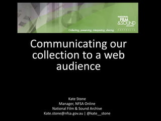 Communicating our collection to a web audience Kate Stone Manager, NFSA Online National Film & Sound Archive Kate.stone@nfsa.gov.au | @kate__stone 