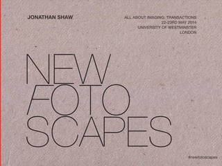 #newfotoscapes
JONATHAN SHAW ALL ABOUT IMAGING: TRANSACTIONS
22-23RD MAY 2014
UNIVERSITY OF WESTMINSTER
LONDON
 