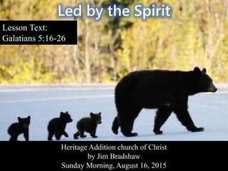 Led by the Spirit
Lesson Text:
Galatians 5:16-26
Heritage Addition church of Christ
by Jim Bradshaw
Sunday Morning, August 16, 2015
 
