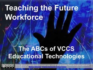 Teaching the Future
Workforce
Unless otherwise noted, this work is licensed under a CC-BY-NC-SA license. Please attribute any duplicate or
derivative works to Richard Sebastian, Virginia Community College System.
The ABCs of VCCS
Educational Technologies
 