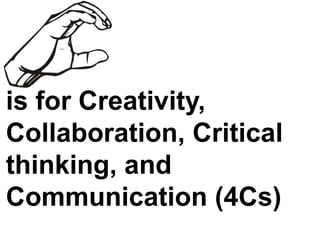 is for Creativity,
Collaboration, Critical
thinking, and
Communication (4Cs)
 