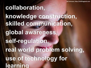 Joe Lencioni, http://shiftingpixel.com
collaboration,
knowledge construction,
skilled communication,
global awareness,
self-regulation,
real world problem solving,
use of technology for
learning
 