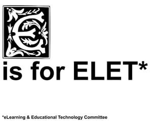 is for ELET*
*eLearning & Educational Technology Committee
 