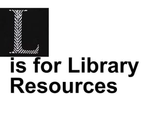 L
is for Library
Resources
 