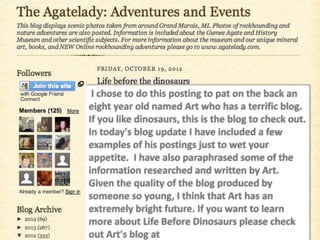 I chose to do this posting to pat on the back an
eight year old named Art who has a terrific blog.
If you like dinosaurs, this is the blog to check out.
In today's blog update I have included a few
examples of his postings just to wet your
appetite. I have also paraphrased some of the
information researched and written by Art.
Given the quality of the blog produced by
someone so young, I think that Art has an
extremely bright future. If you want to learn
more about Life Before Dinosaurs please check
out Art's blog at
 