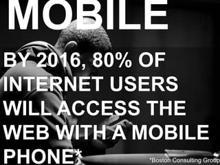 MOBILE
BY 2016, 80% OF
INTERNET USERS
WILL ACCESS THE
WEB WITH A MOBILE
PHONE* *Boston Consulting Group
 