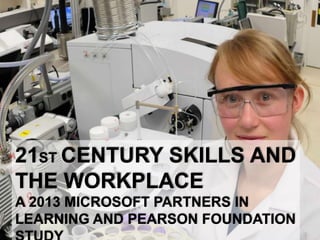 21ST CENTURY SKILLS AND
THE WORKPLACE
A 2013 MICROSOFT PARTNERS IN
LEARNING AND PEARSON FOUNDATION
 