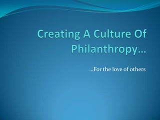 Creating A Culture Of Philanthropy… …For the love of others 