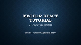 METEOR REACT
TUTORIAL
v1 - 09/01/2020 따라하기
Jiam Seo <jams7777@gmail.com>
 
