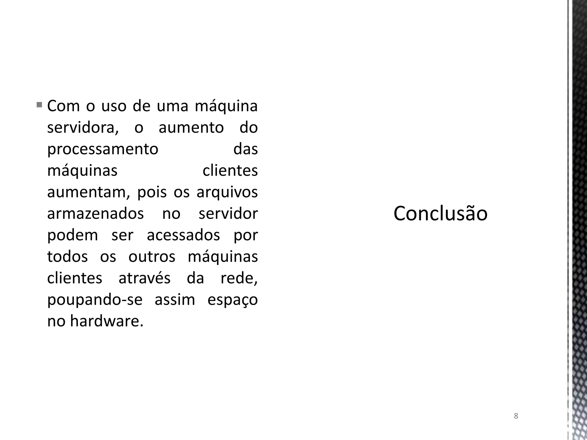  Com o uso de uma máquina
servidora, o aumento do
processamento
das
máquinas
clientes
aumentam, pois os arquivos
armazenados no servidor
podem ser acessados por
todos os outros máquinas
clientes através da rede,
poupando-se assim espaço
no hardware.

8

 