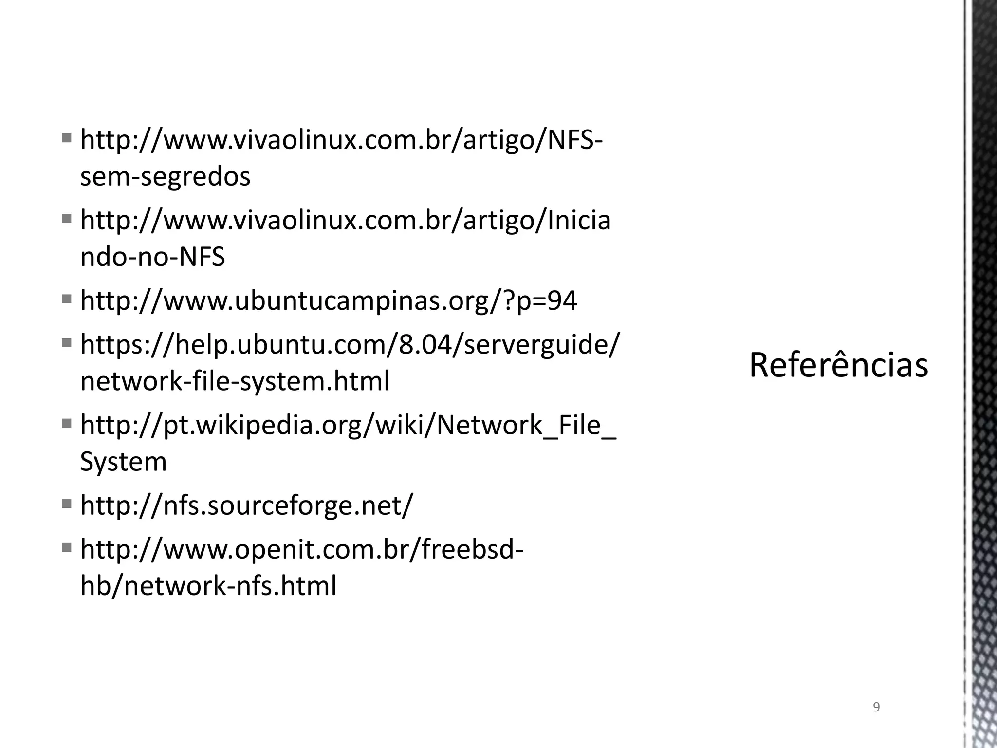  http://www.vivaolinux.com.br/artigo/NFSsem-segredos
 http://www.vivaolinux.com.br/artigo/Inicia
ndo-no-NFS
 http://www.ubuntucampinas.org/?p=94
 https://help.ubuntu.com/8.04/serverguide/
network-file-system.html
 http://pt.wikipedia.org/wiki/Network_File_
System
 http://nfs.sourceforge.net/
 http://www.openit.com.br/freebsdhb/network-nfs.html

9

 