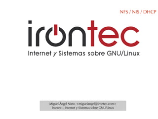 NFS / NIS / DHCP




Miguel Ángel Nieto <miguelangel@irontec.com>
 Irontec – Internet y Sistemas sobre GNU/Linux
 
